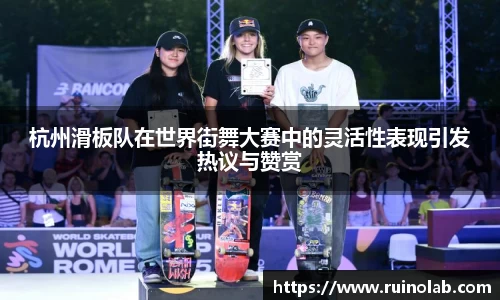 杭州滑板队在世界街舞大赛中的灵活性表现引发热议与赞赏